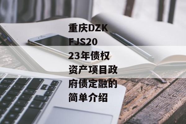 重庆DZKFJS2023年债权资产项目政府债定融的简单介绍