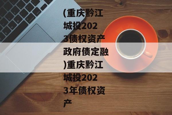 (重庆黔江城投2023债权资产政府债定融)重庆黔江城投2023年债权资产