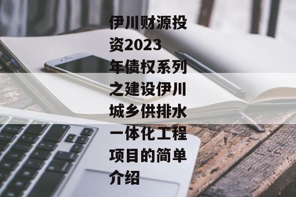 伊川财源投资2023年债权系列之建设伊川城乡供排水一体化工程项目的简单介绍-第1张图片-信托定融返点网