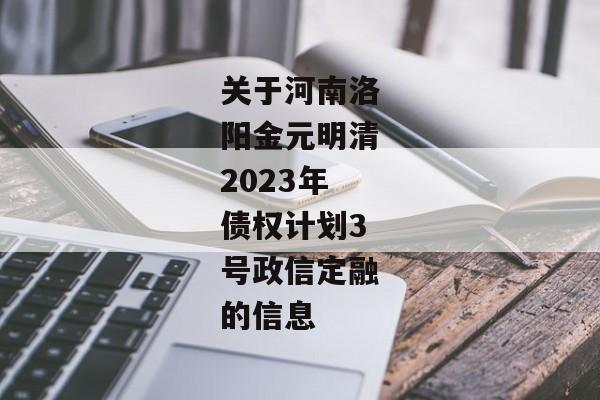 关于河南洛阳金元明清2023年债权计划3号政信定融的信息-第1张图片-信托定融返点网