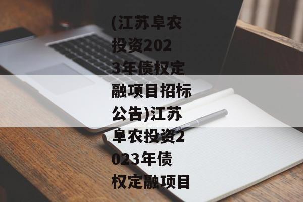 (江苏阜农投资2023年债权定融项目招标公告)江苏阜农投资2023年债权定融项目