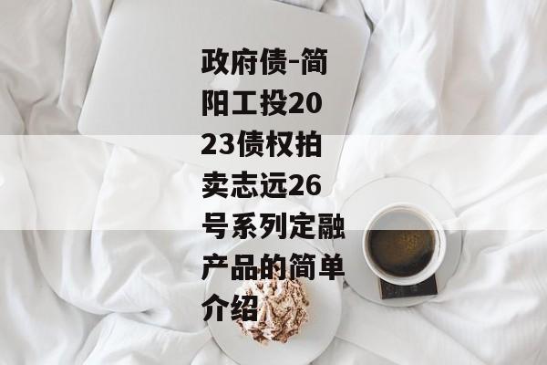 政府债-简阳工投2023债权拍卖志远26号系列定融产品的简单介绍-第1张图片-信托定融返点网