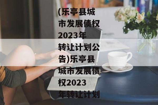 (乐亭县城市发展债权2023年转让计划公告)乐亭县城市发展债权2023年转让计划-第1张图片-信托定融返点网