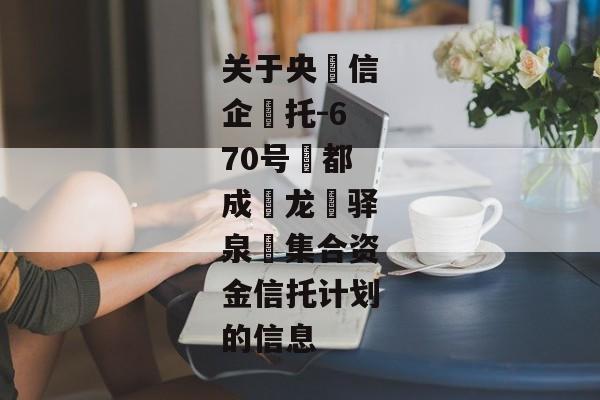 关于央‮信企‬托-670号‮都成‬龙‮驿泉‬集合资金信托计划的信息