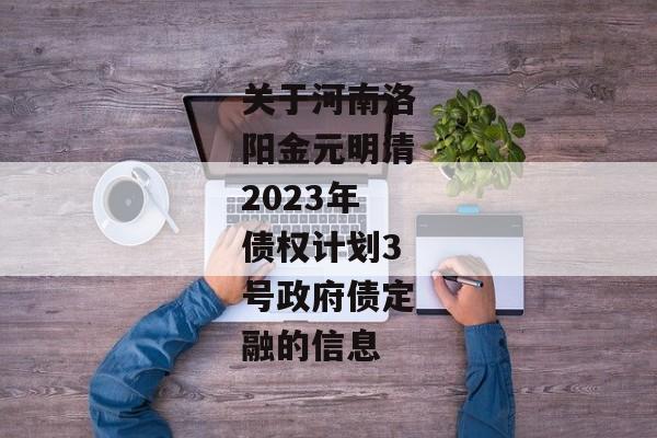 关于河南洛阳金元明清2023年债权计划3号政府债定融的信息