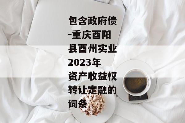 包含政府债-重庆酉阳县酉州实业2023年资产收益权转让定融的词条-第1张图片-信托定融返点网