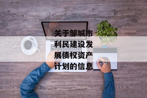 关于邹城市利民建设发展债权资产计划的信息-第1张图片-信托定融返点网