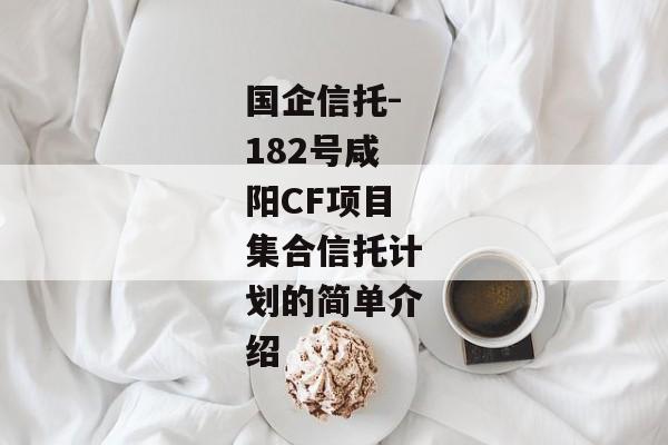 国企信托-182号咸阳CF项目集合信托计划的简单介绍