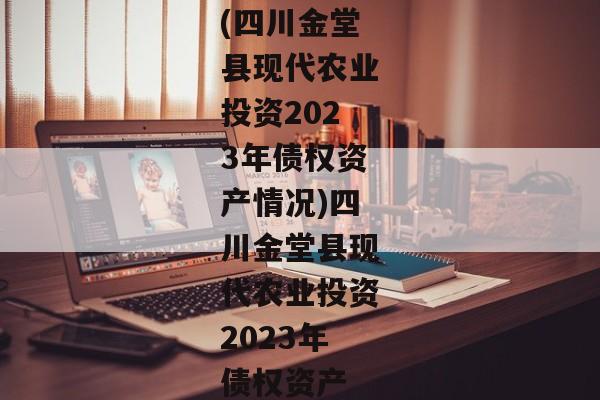 (四川金堂县现代农业投资2023年债权资产情况)四川金堂县现代农业投资2023年债权资产