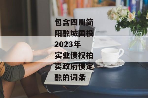 包含四川简阳融城国投2023年实业债权拍卖政府债定融的词条-第1张图片-信托定融返点网