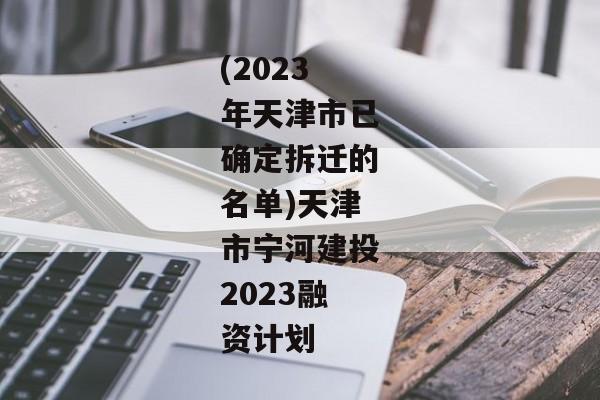 (2023年天津市已确定拆迁的名单)天津市宁河建投2023融资计划