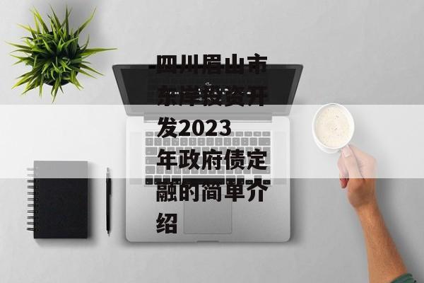 四川眉山市东岸投资开发2023年政府债定融的简单介绍