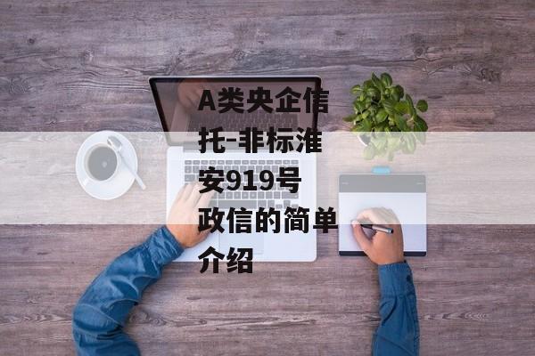 A类央企信托-非标淮安919号政信的简单介绍