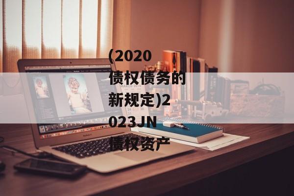 (2020债权债务的新规定)2023JN债权资产-第1张图片-信托定融返点网