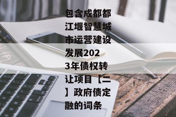 包含成都都江堰智慧城市运营建设发展2023年债权转让项目【二】政府债定融的词条