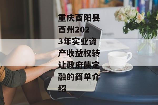 重庆酉阳县酉州2023年实业资产收益权转让政府债定融的简单介绍