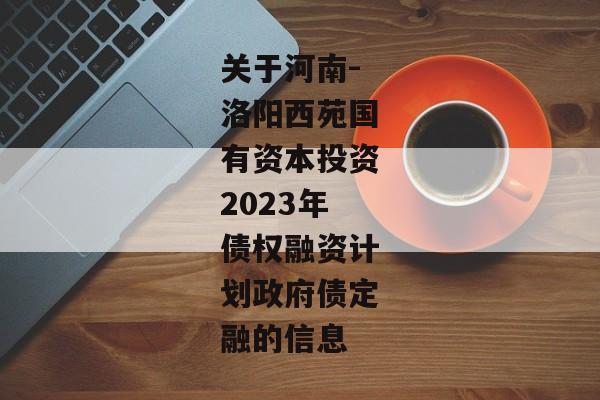 关于河南-洛阳西苑国有资本投资2023年债权融资计划政府债定融的信息-第1张图片-信托定融返点网