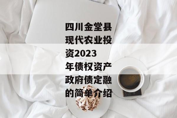 四川金堂县现代农业投资2023年债权资产政府债定融的简单介绍-第1张图片-信托定融返点网