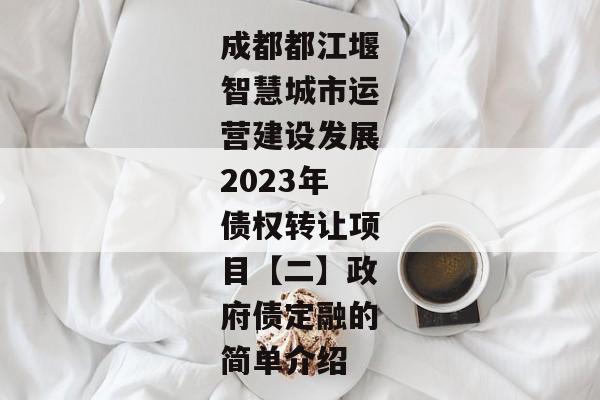 成都都江堰智慧城市运营建设发展2023年债权转让项目【二】政府债定融的简单介绍-第1张图片-信托定融返点网