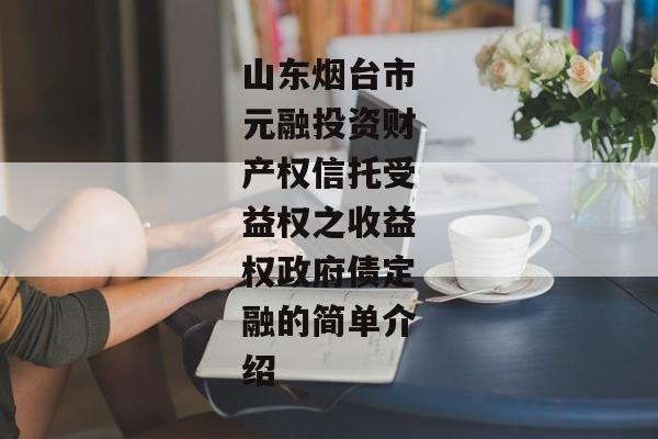 山东烟台市元融投资财产权信托受益权之收益权政府债定融的简单介绍