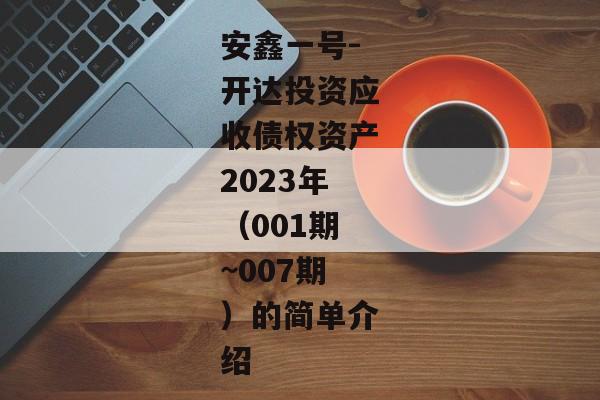 安鑫一号-开达投资应收债权资产2023年（001期~007期）的简单介绍-第1张图片-信托定融返点网