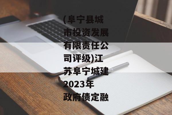 (阜宁县城市投资发展有限责任公司评级)江苏阜宁城建2023年政府债定融