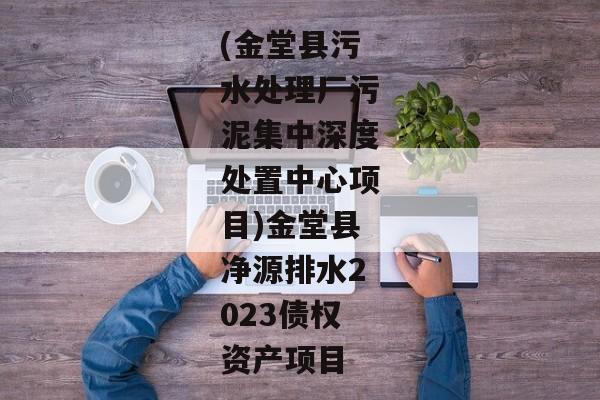 (金堂县污水处理厂污泥集中深度处置中心项目)金堂县净源排水2023债权资产项目