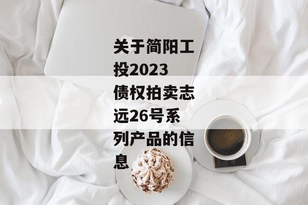 关于简阳工投2023债权拍卖志远26号系列产品的信息-第1张图片-信托定融返点网