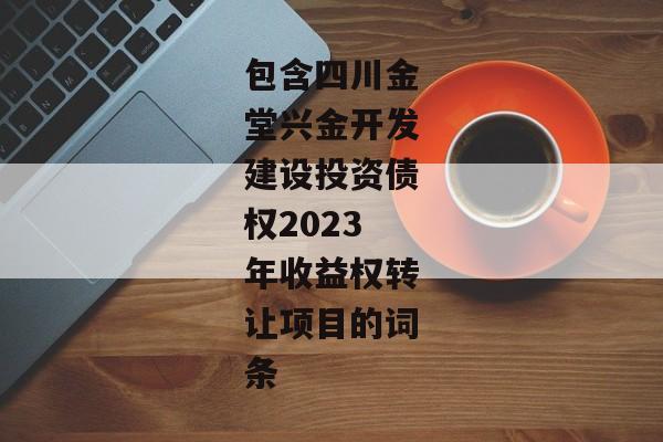 包含四川金堂兴金开发建设投资债权2023年收益权转让项目的词条