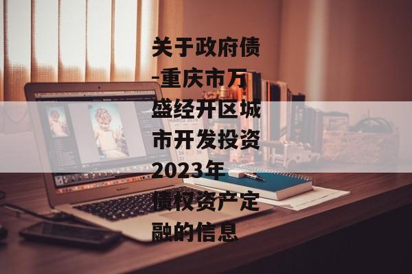 关于政府债-重庆市万盛经开区城市开发投资2023年债权资产定融的信息-第1张图片-信托定融返点网