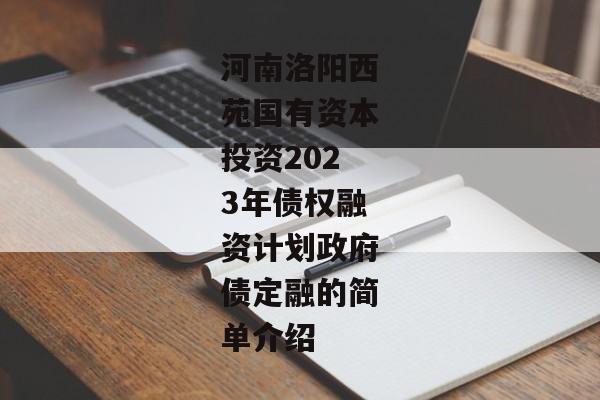 河南洛阳西苑国有资本投资2023年债权融资计划政府债定融的简单介绍