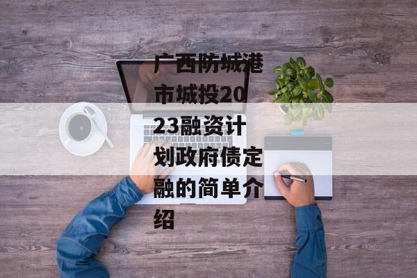 广西防城港市城投2023融资计划政府债定融的简单介绍