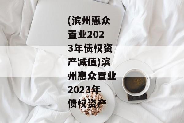 (滨州惠众置业2023年债权资产减值)滨州惠众置业2023年债权资产-第1张图片-信托定融返点网