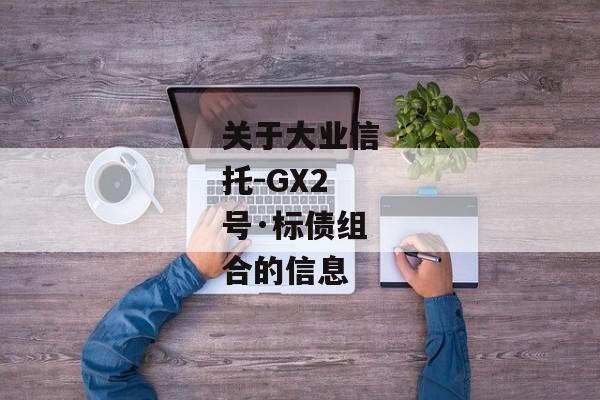 关于大业信托-GX2号·标债组合的信息-第1张图片-信托定融返点网