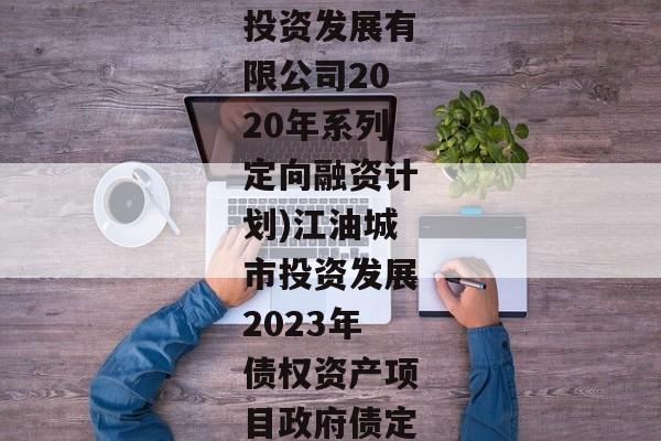 (江油城市投资发展有限公司2020年系列定向融资计划)江油城市投资发展2023年债权资产项目政府债定融-第1张图片-信托定融返点网