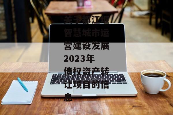 关于都江堰智慧城市运营建设发展2023年债权资产转让项目的信息