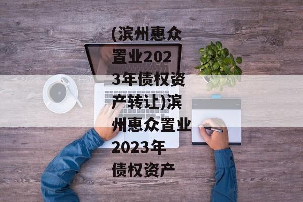 (滨州惠众置业2023年债权资产转让)滨州惠众置业2023年债权资产