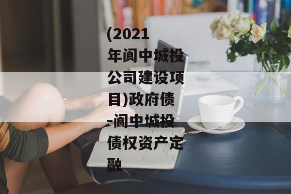 (2021年阆中城投公司建设项目)政府债-阆中城投债权资产定融-第1张图片-信托定融返点网