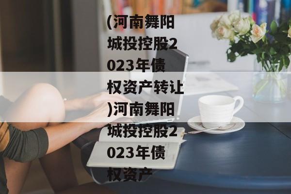 (河南舞阳城投控股2023年债权资产转让)河南舞阳城投控股2023年债权资产