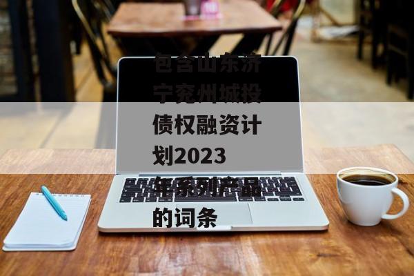 包含山东济宁兖州城投债权融资计划2023年系列产品的词条