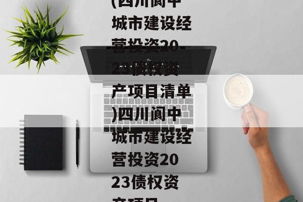 (四川阆中城市建设经营投资2023债权资产项目清单)四川阆中城市建设经营投资2023债权资产项目