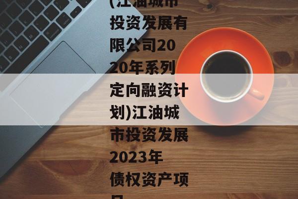 (江油城市投资发展有限公司2020年系列定向融资计划)江油城市投资发展2023年债权资产项目