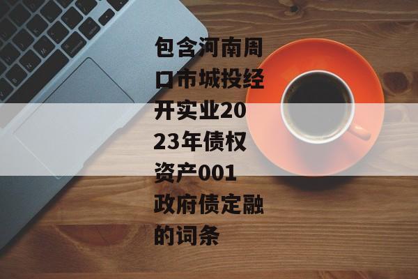 包含河南周口市城投经开实业2023年债权资产001政府债定融的词条-第1张图片-信托定融返点网