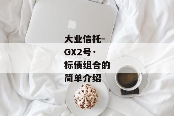 大业信托-GX2号·标债组合的简单介绍