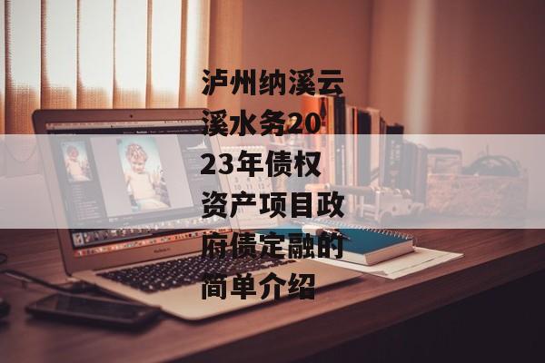 泸州纳溪云溪水务2023年债权资产项目政府债定融的简单介绍