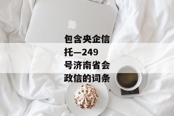 包含央企信托—249号济南省会政信的词条-第1张图片-信托定融返点网