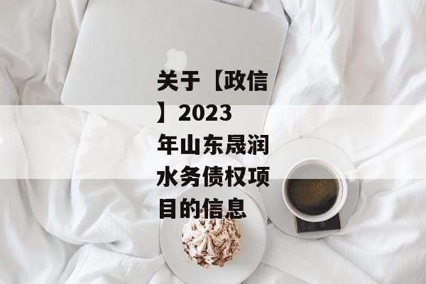 关于【政信】2023年山东晟润水务债权项目的信息-第1张图片-信托定融返点网