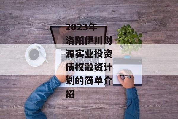 2023年洛阳伊川财源实业投资债权融资计划的简单介绍-第1张图片-信托定融返点网