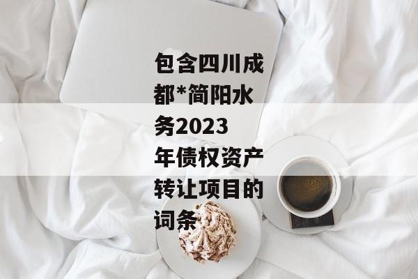 包含四川成都*简阳水务2023年债权资产转让项目的词条-第1张图片-信托定融返点网