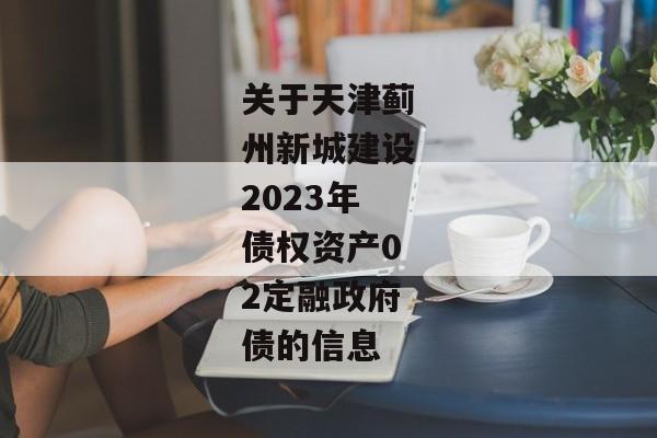 关于天津蓟州新城建设2023年债权资产02定融政府债的信息-第1张图片-信托定融返点网